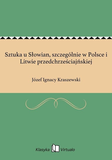 Sztuka u Słowian, szczególnie w Polsce i Litwie przedchrześciajńskiej Kraszewski Józef Ignacy