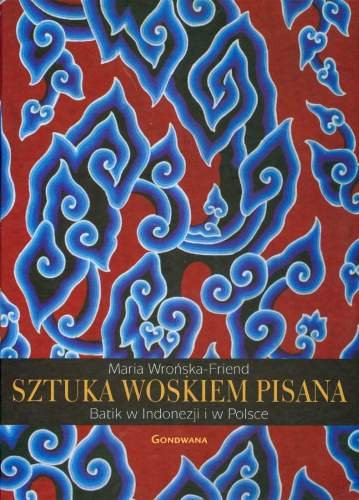 Sztuka Woskiem Pisana. Batik w Indonezji i w Polsce Wrońska-Friend Maria