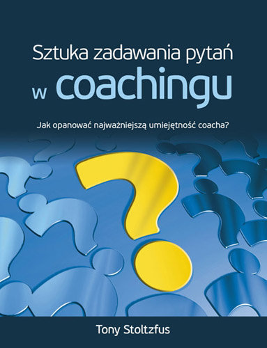 Sztuka zadawania pytań w coachingu. Jak opanować najważniejszą umiejętność coacha? Stoltzfus Tony