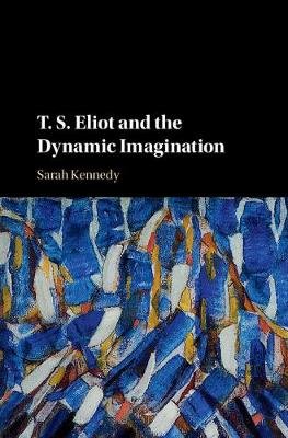 T. S. Eliot and the Dynamic Imagination Kennedy Sarah