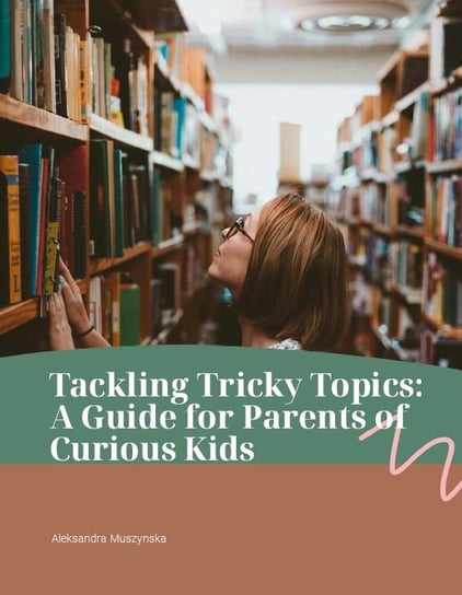 Tackling tricky topics. A guide for parents of curious kids Aleksandra Muszynska