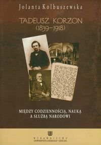 Tadeusz Korzon 1839-1918. Między codziennością, nauką a służbą narodowi Kolbuszewska Jolanta