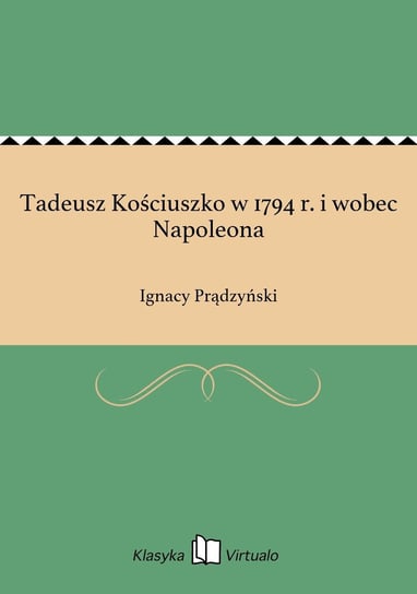 Tadeusz Kościuszko w 1794 r. i wobec Napoleona Prądzyński Ignacy