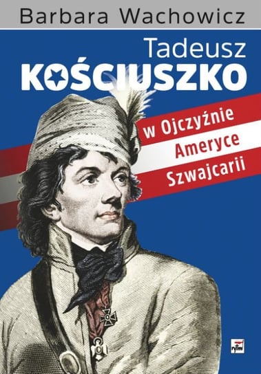 Tadeusz Kościuszko w Ojczyźnie, Ameryce, Szwajcarii Wachowicz Barbara