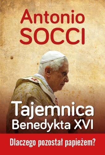 Tajemnica Benedykta XVI. Dlaczego pozostał papieżem? Socci Antonio