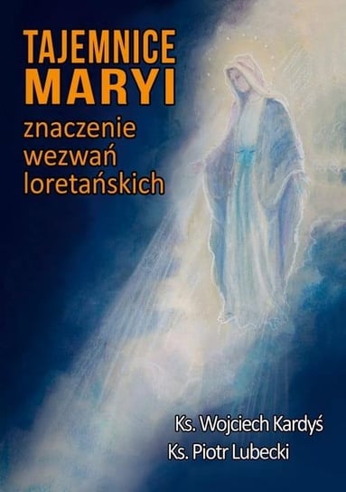 Tajemnice Maryi. Znaczenie wezwań loretańskich Opracowanie zbiorowe