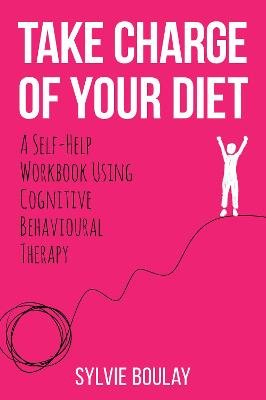 Take Charge of Your Diet: A Self-Help Workbook Using Cognitive Behavioural Therapy Sylvie Boulay