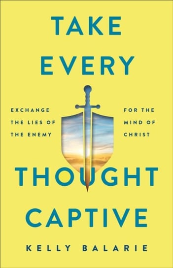 Take Every Thought Captive - Exchange Lies of the Enemy for the Mind of Christ Kelly Balarie