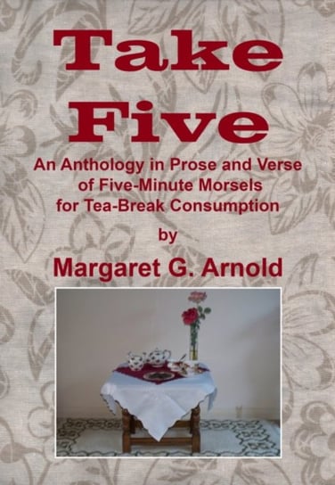 Take Five: An Anthology in Prose and Verse of Five-Minute Morsels for Tea Break Consumption Margaret G. Arnold