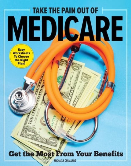 Take The Pain Out Of Medicare: How to Get the Most From Your Benefits Michaela Cavallaro