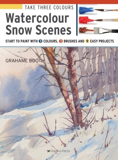 Take Three Colours: Watercolour Snow Scenes: Start to Paint with 3 Colours, 3 Brushes and 9 Easy Pro Grahame Booth
