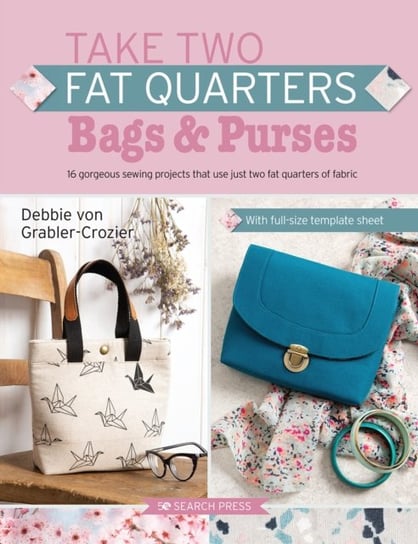 Take Two Fat Quarters: Bags & Purses: 16 Gorgeous Sewing Projects That Use Just Two Fat Quarters of Fabric Debbie Von Grabler-Crozier
