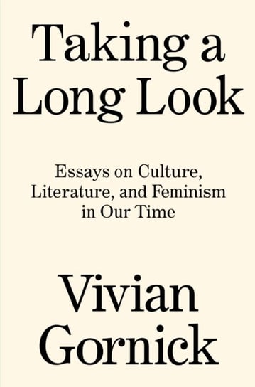 Taking A Long Look: Essays on Culture, Literature and Feminism in Our Time Gornick Vivian