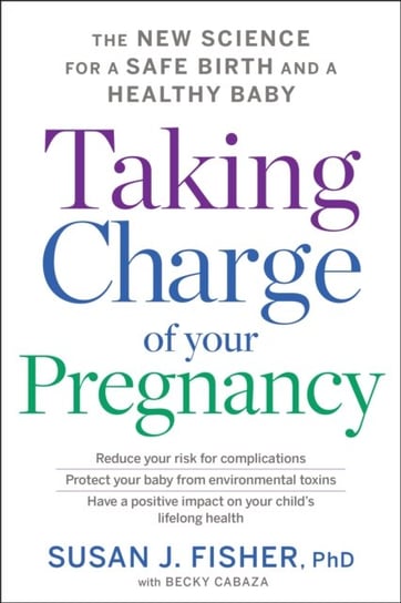 Taking Charge of Your Pregnancy: The New Science for a Safe Birth and a Healthy Baby Fisher Susan J. Fisher