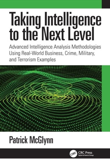 Taking Intelligence Analysis to the Next Level: Advanced Intelligence Analysis Methodologies Using Real-World Business, Crime, Military, and Terrorism Examples Patrick McGlynn