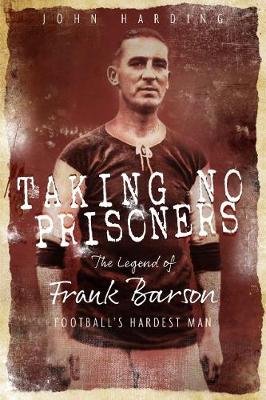 Taking No Prisoners: The Legend of Frank Barson, Football's Hardest Man Harding John