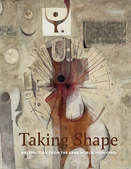Taking Shape: Abstraction from the Arab World, 1950s-1980s Opracowanie zbiorowe