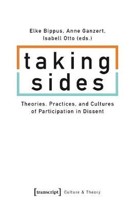 Taking Sides - Theories, Practices, and Cultures of Participation in Dissent Elke Bippus