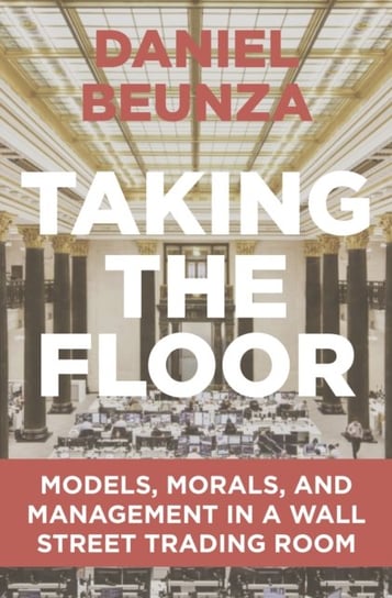 Taking the Floor: Models, Morals, and Management in a Wall Street Trading Room Daniel Beunza