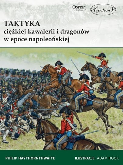 Taktyka ciężkiej kawalerii i dragonów w epoce napoleońskiej Haythornthwaite Philip