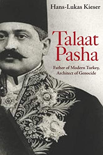 Talaat Pasha: Father of Modern Turkey, Architect of Genocide Hans-Lukas Kieser