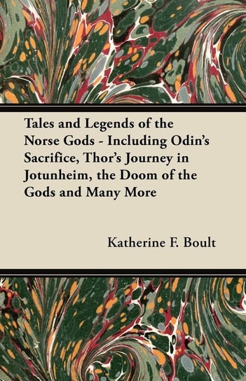 Tales and Legends of the Norse Gods - Including Odin's Sacrifice, Thor's Journey in Jötunheim, the Doom of the Gods and Many More Boult Katherine F.