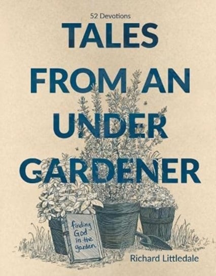 Tales from an Under-Gardener: Finding God in the Garden - 52 Devotions Littledale Richard