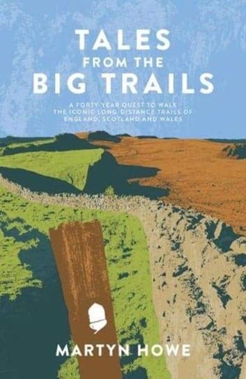 Tales from the Big Trails: A forty-year quest to walk the iconic long-distance trails of England, Scotland and Wales Martyn Howe