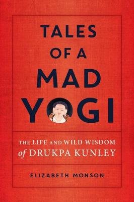 Tales of a Mad Yogi: The Life and Wild Wisdom of Drukpa Kunley Elizabeth Monson