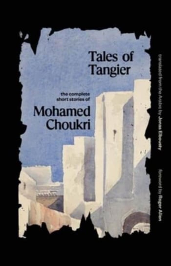 Tales of Tangier: The Complete Short Stories of Mohamed Choukri Mohamed Choukri