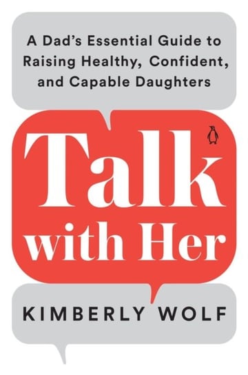 Talk With Her. A Dads Essential Guide to Raising Healthy, Confident, and Capable Daughters Kimberly Wolf