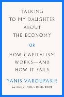 Talking to My Daughter about the Economy: Or, How Capitalism Works--And How It Fails Varoufakis Yanis