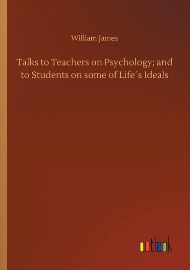 Talks to Teachers on Psychology; and to Students on some of Life´s Ideals James William
