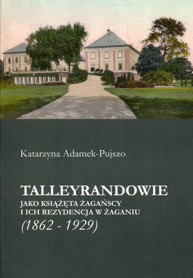 Talleyrandowie jako książęta żagańscy i ich rezydencja w Żaganiu 1862-1929 Adamek-Pujszo Katarzyna