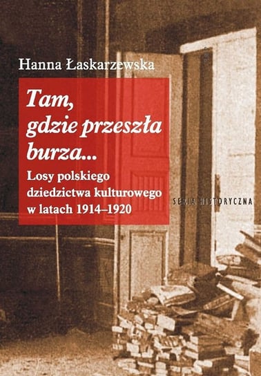 Tam, gdzie przeszła burza. Losy polskiego dziedzictwa kulturowego w latach 1914-1920 Łaskarzewska Hanna