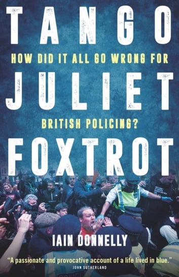 Tango Juliet Foxtrot: How did it all go wrong for British policing? Iain Donnelly