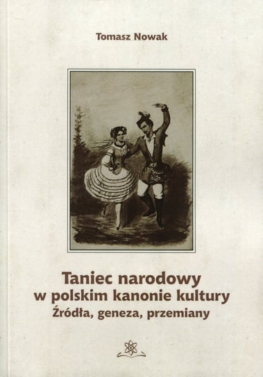 Taniec narodowy w polskim kanonie kultury. Źródła, geneza, przemiany Nowak Tomasz