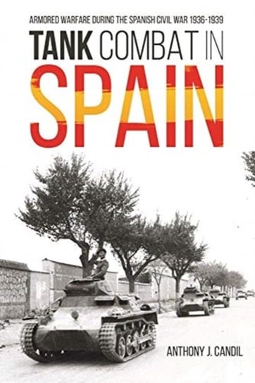 Tank Combat in Spain Armored Warfare During the Spanish Civil War 1936-1939 Anthony Candil