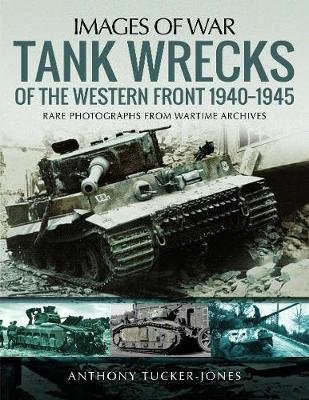 Tank Wrecks of the Western Front 1940-1945: Rare Photographs for Wartime Archives Tucker-Jones Anthony