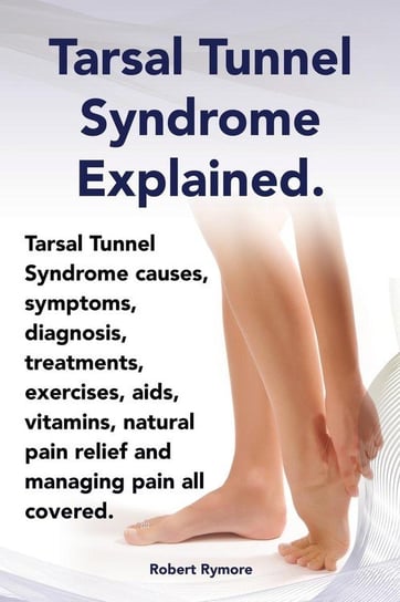 Tarsal Tunnel Syndrome Explained. Heel Pain, Tarsal Tunnel Syndrome Causes, Symptoms, Diagnosis, Treatments, Exercises, AIDS, Vitamins and Managing Pa Lang Elliott