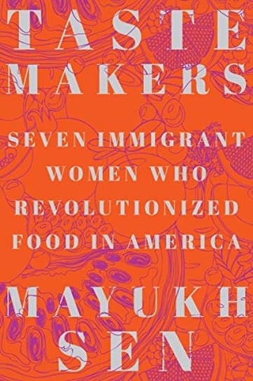 Taste Makers. Seven Immigrant Women Who Revolutionized Food in America Mayukh Sen