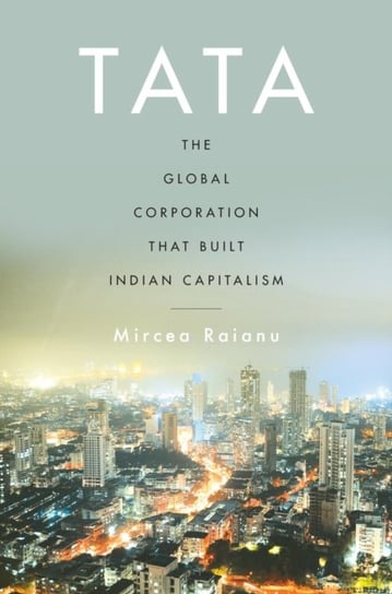 Tata. The Global Corporation That Built Indian Capitalism Mircea Raianu