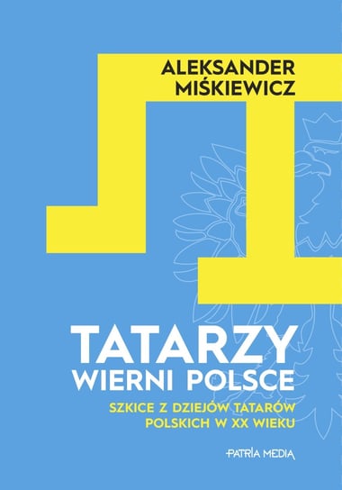 Tatarzy wierni Polsce. Szkice z dziejów Tatarów polskich z XX wieku Miśkiewicz Aleksander