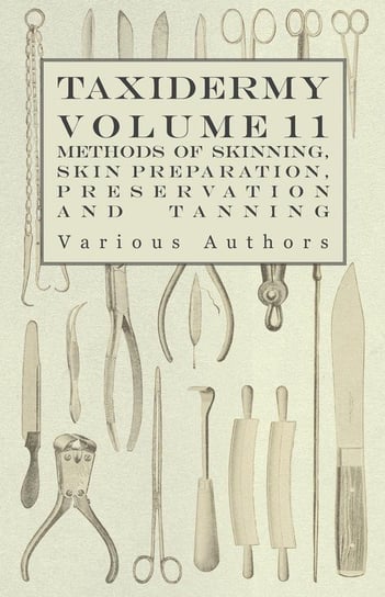 Taxidermy Vol. 11 Skins - Outlining the Various Methods of Skinning, Skin Preparation, Preservation and Tanning Various