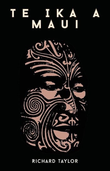 Te Ika A Maui; Or, New Zealand And Its Inhabitants Illustrating The Origin, Manners, Customs, Mythology, Religion, Rites, Songs, Proverbs, Fables, And Language Of The Maori And Polynesian Races In General Together With The Geology, Natural History, Produ Taylor Richard