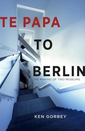 Te Papa to Berlin: The making of two museums Ken Gorbey