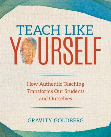 Teach Like Yourself: How Authentic Teaching Transforms Our Students and Ourselves Gravity Goldberg