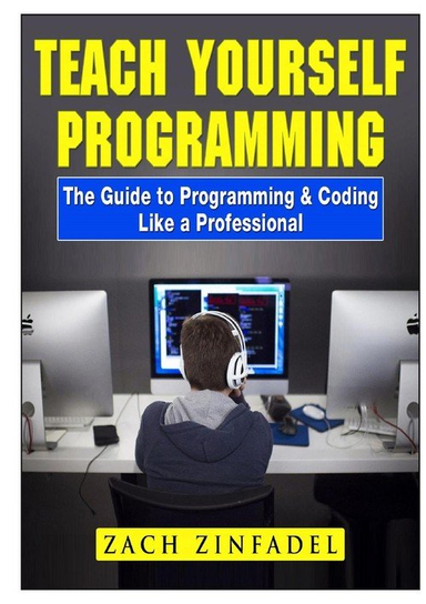 Teach Yourself Programming The Guide to Programming & Coding Like a Professional Zinfadel Zach