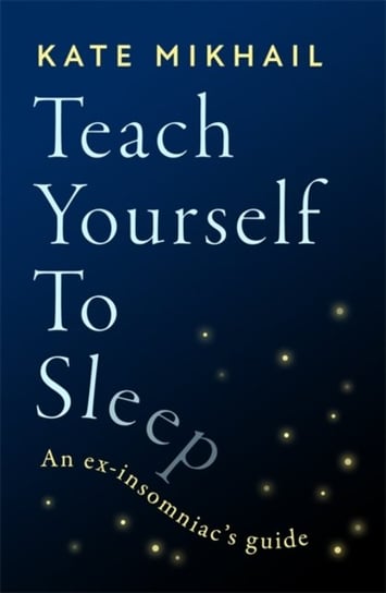 Teach Yourself to Sleep: An ex-insomniacs guide Kate Mikhail