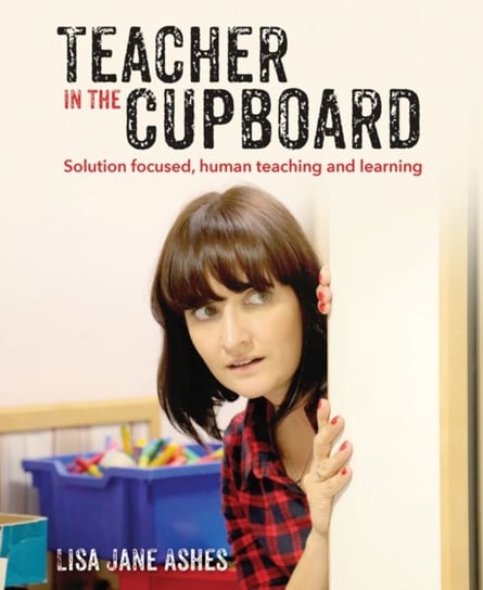Teacher in the Cupboard: Self-reflective, solution-focused teaching and learning Lisa Jane Ashes